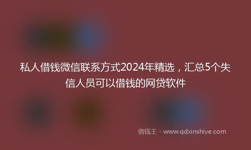 私人借钱微信联系方式2024年精选，汇总5个失信人员可以借钱的网贷软件