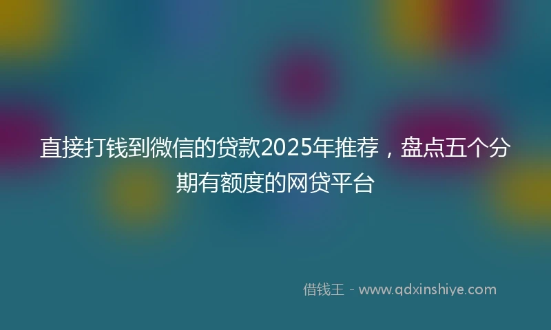 直接打钱到微信的贷款2025年推荐，盘点五个分期有额度的网贷平台