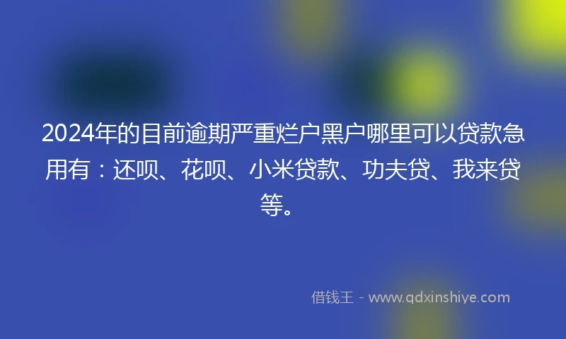 2024年的目前逾期严重烂户黑户哪里可以贷款急用有：还呗、花呗、小米贷款、功夫贷、我来贷等。
