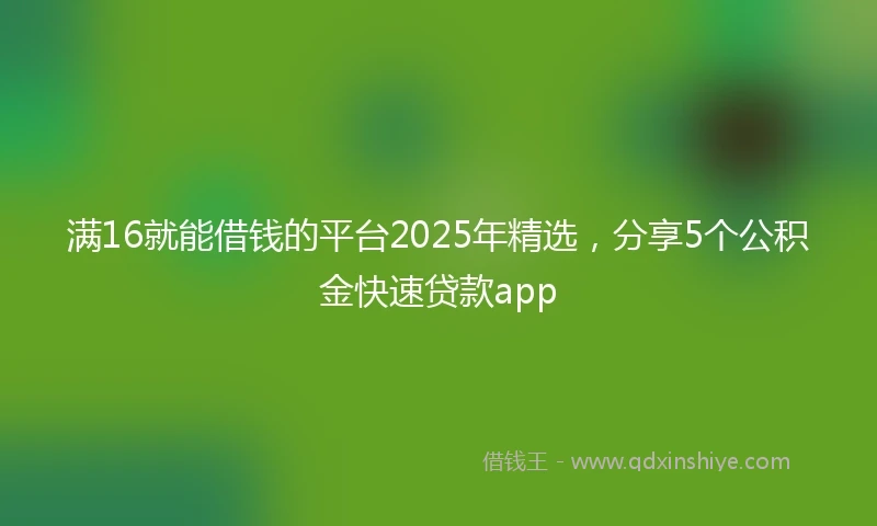 满16就能借钱的平台2025年精选，分享5个公积金快速贷款app