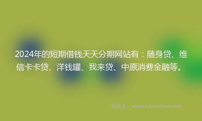 2024年的短期借钱天天分期网站有：随身贷、维信卡卡贷、洋钱罐、我来贷、中原消费金融等。