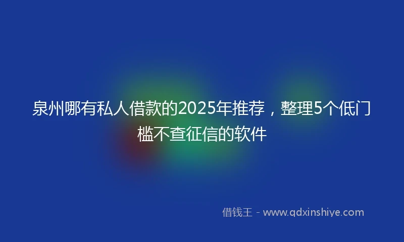 泉州哪有私人借款的2025年推荐，整理5个低门槛不查征信的软件