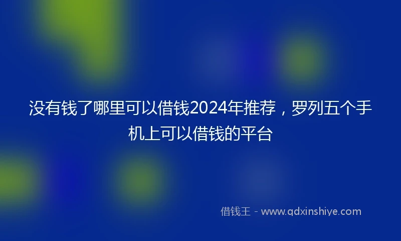 没有钱了哪里可以借钱2024年推荐，罗列五个手机上可以借钱的平台