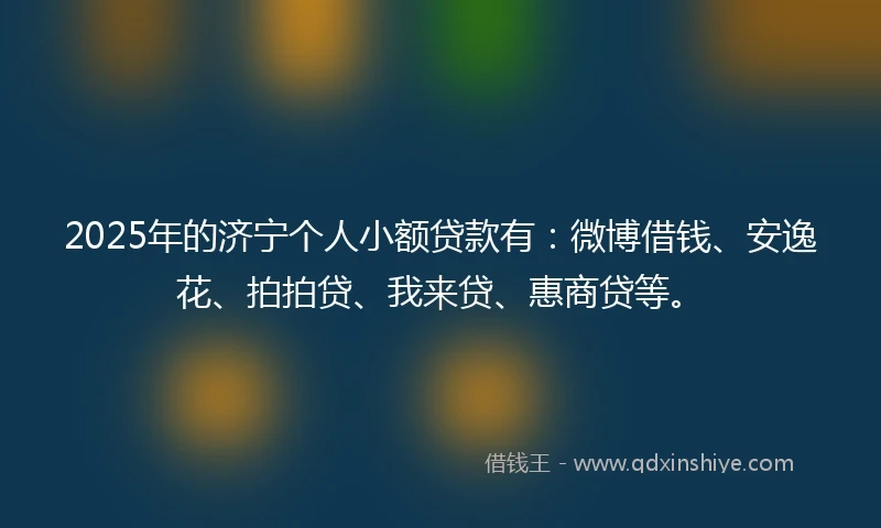 2025年的济宁个人小额贷款有：微博借钱、安逸花、拍拍贷、我来贷、惠商贷等。