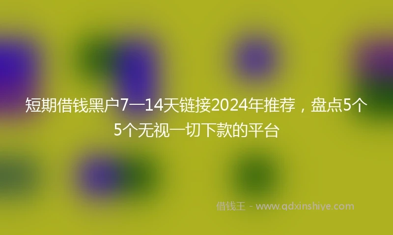 短期借钱黑户7一14天链接2024年推荐，盘点5个5个无视一切下款的平台