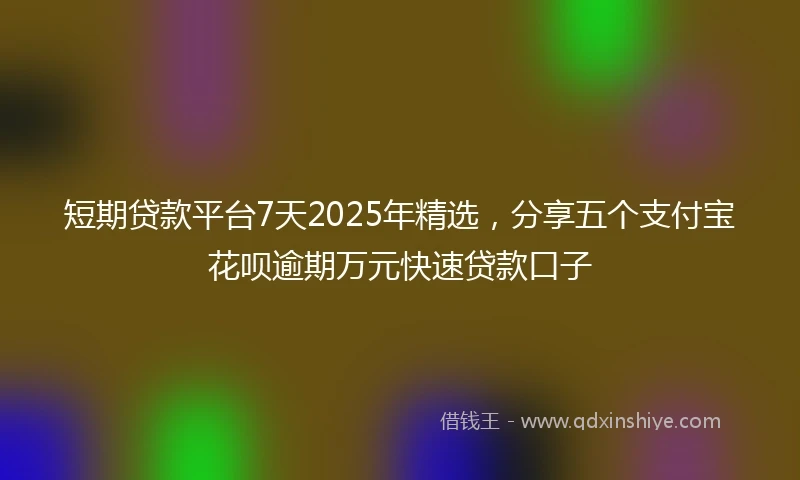 短期贷款平台7天2025年精选，分享五个支付宝花呗逾期万元快速贷款口子