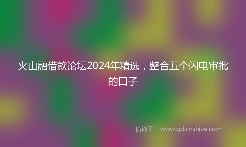 火山融借款论坛2024年精选，整合五个闪电审批的口子