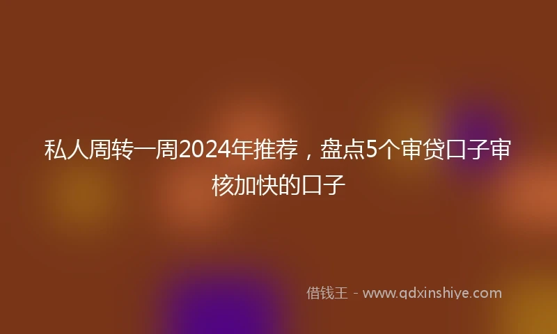 私人周转一周2024年推荐，盘点5个审贷口子审核加快的口子