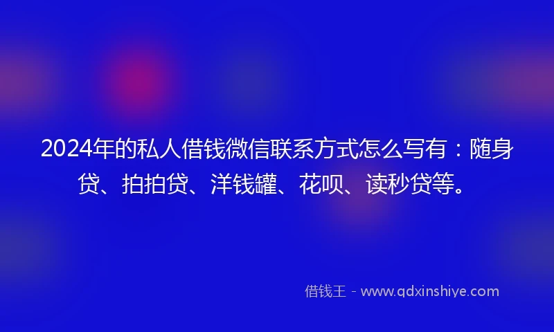 2024年的私人借钱微信联系方式怎么写有：随身贷、拍拍贷、洋钱罐、花呗、读秒贷等。