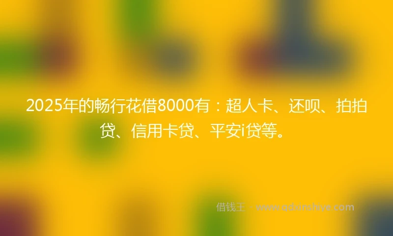 2025年的畅行花借8000有：超人卡、还呗、拍拍贷、信用卡贷、平安i贷等。