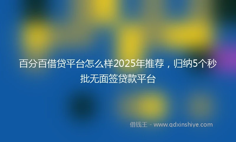 百分百借贷平台怎么样2025年推荐，归纳5个秒批无面签贷款平台