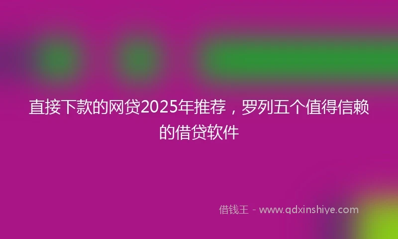 直接下款的网贷2025年推荐，罗列五个值得信赖的借贷软件