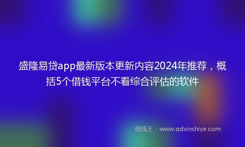 盛隆易贷app最新版本更新内容2024年推荐，概括5个借钱平台不看综合评估的软件