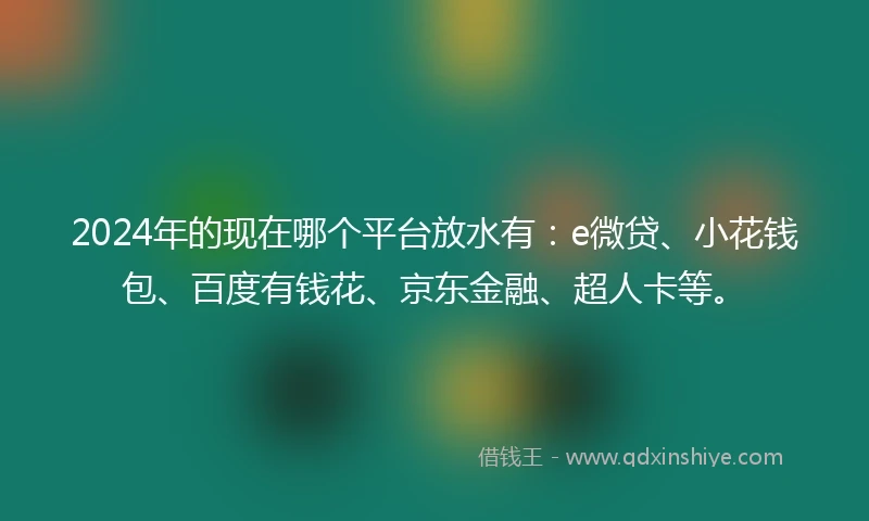 2024年的现在哪个平台放水有：e微贷、小花钱包、百度有钱花、京东金融、超人卡等。