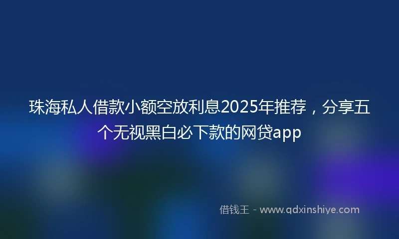 珠海私人借款小额空放利息2025年推荐，分享五个无视黑白必下款的网贷app
