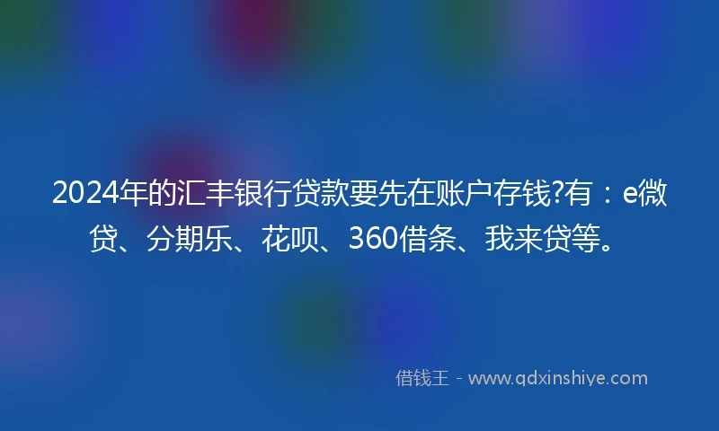 2024年的汇丰银行贷款要先在账户存钱?有：e微贷、分期乐、花呗、360借条、我来贷等。