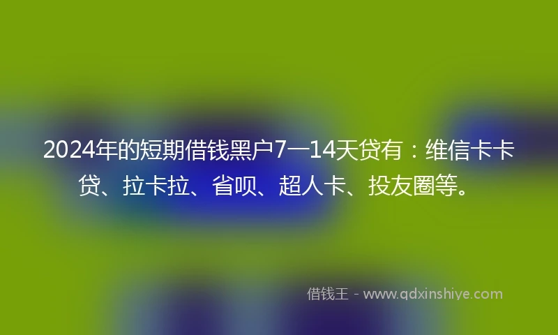 2024年的短期借钱黑户7一14天贷有：维信卡卡贷、拉卡拉、省呗、超人卡、投友圈等。