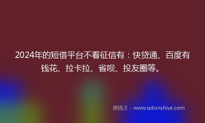 2024年的短借平台不看征信有：快贷通、百度有钱花、拉卡拉、省呗、投友圈等。