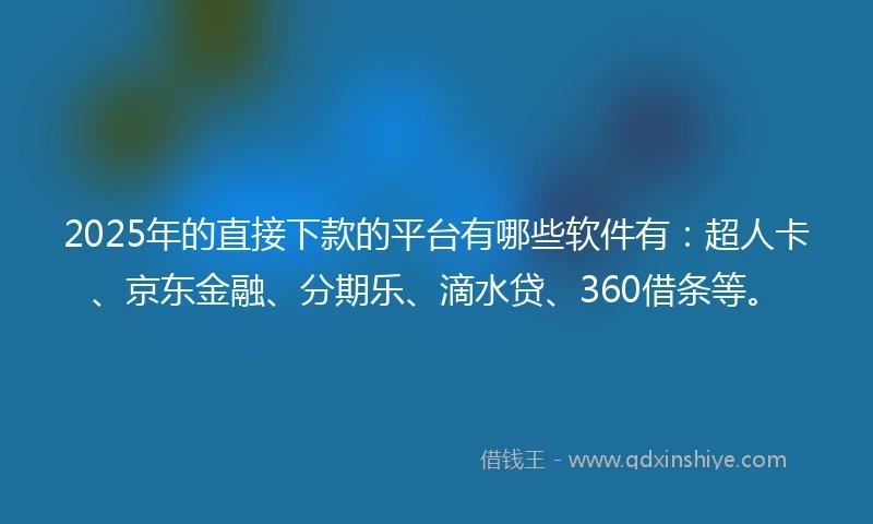 2025年的直接下款的平台有哪些软件有：超人卡、京东金融、分期乐、滴水贷、360借条等。