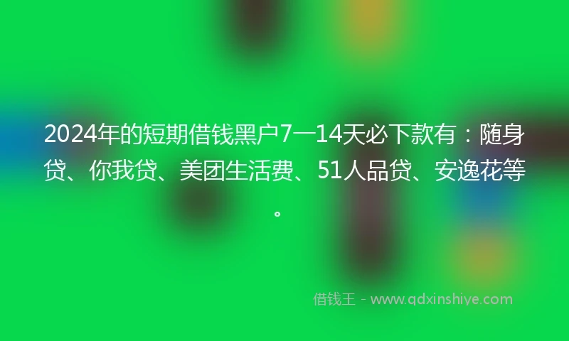 2024年的短期借钱黑户7一14天必下款有：随身贷、你我贷、美团生活费、51人品贷、安逸花等。