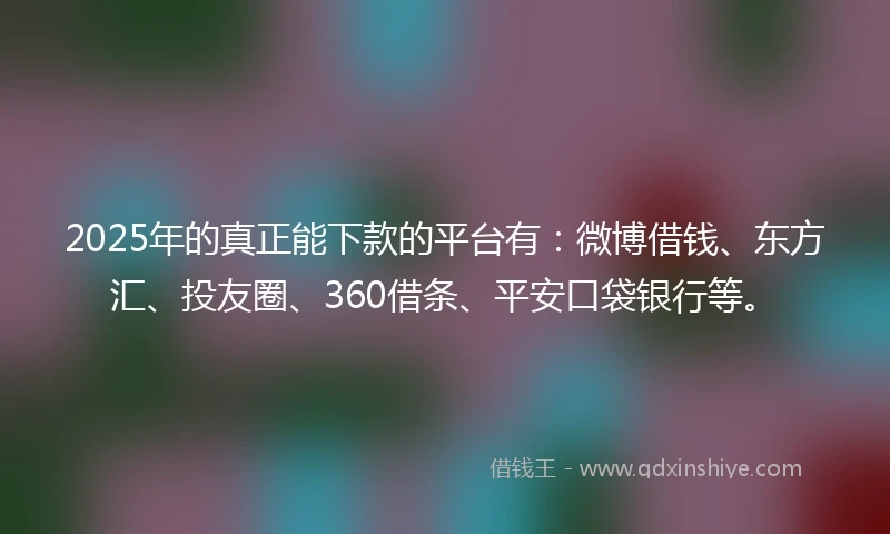 2025年的真正能下款的平台有：微博借钱、东方汇、投友圈、360借条、平安口袋银行等。