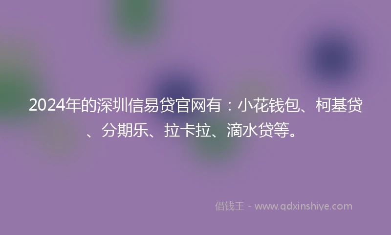 2024年的深圳信易贷官网有：小花钱包、柯基贷、分期乐、拉卡拉、滴水贷等。