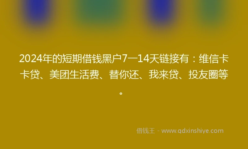 2024年的短期借钱黑户7一14天链接有：维信卡卡贷、美团生活费、替你还、我来贷、投友圈等。