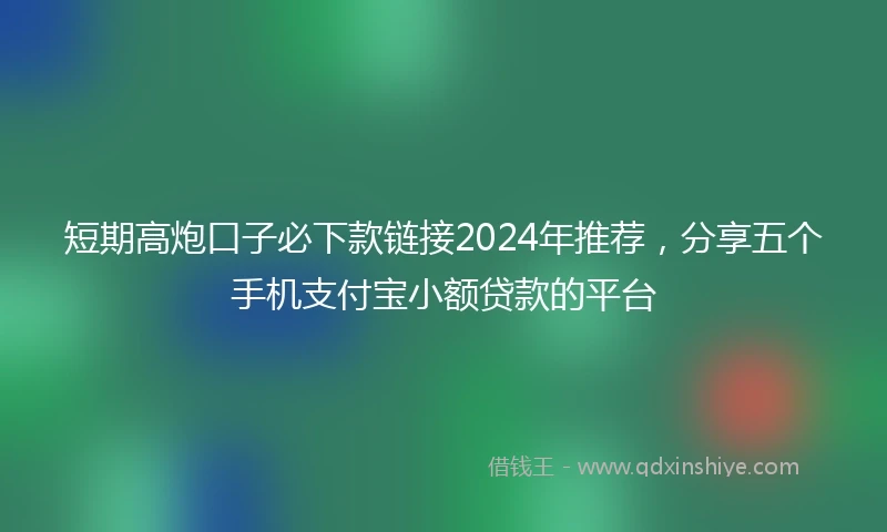 短期高炮口子必下款链接2024年推荐，分享五个手机支付宝小额贷款的平台