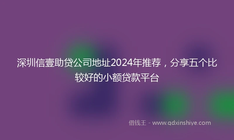深圳信壹助贷公司地址2024年推荐，分享五个比较好的小额贷款平台