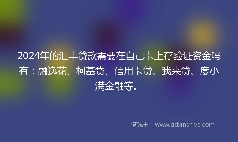 2024年的汇丰贷款需要在自己卡上存验证资金吗有：融逸花、柯基贷、信用卡贷、我来贷、度小满金融等。