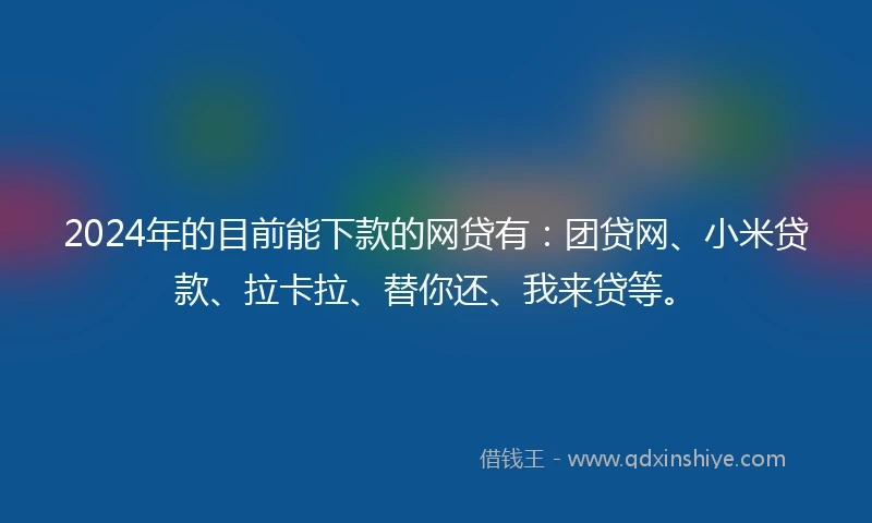 2024年的目前能下款的网贷有：团贷网、小米贷款、拉卡拉、替你还、我来贷等。