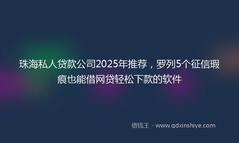 珠海私人贷款公司2025年推荐，罗列5个征信瑕疵也能借网贷轻松下款的软件