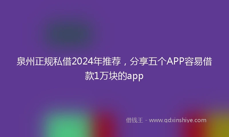 泉州正规私借2024年推荐，分享五个APP容易借款1万块的app