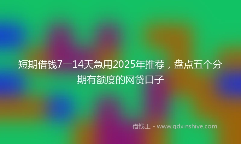 短期借钱7一14天急用2025年推荐，盘点五个分期有额度的网贷口子