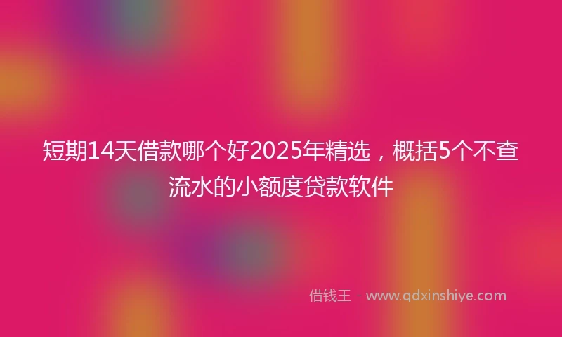短期14天借款哪个好2025年精选，概括5个不查流水的小额度贷款软件