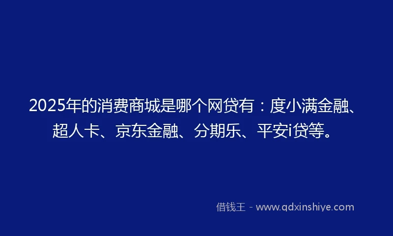 2025年的消费商城是哪个网贷有：度小满金融、超人卡、京东金融、分期乐、平安i贷等。