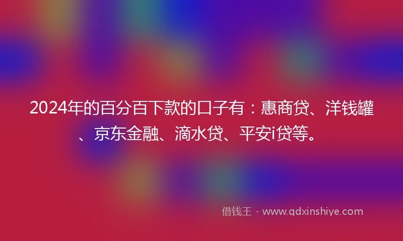 2024年的百分百下款的口子有：惠商贷、洋钱罐、京东金融、滴水贷、平安i贷等。