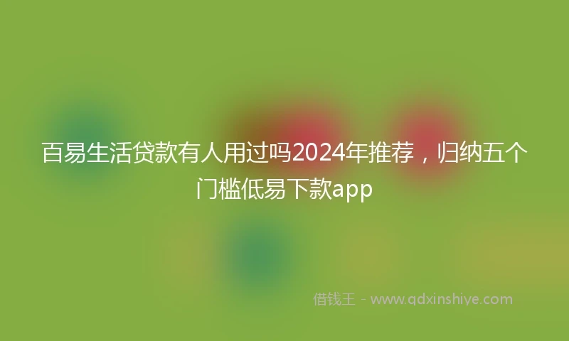 百易生活贷款有人用过吗2024年推荐，归纳五个门槛低易下款app