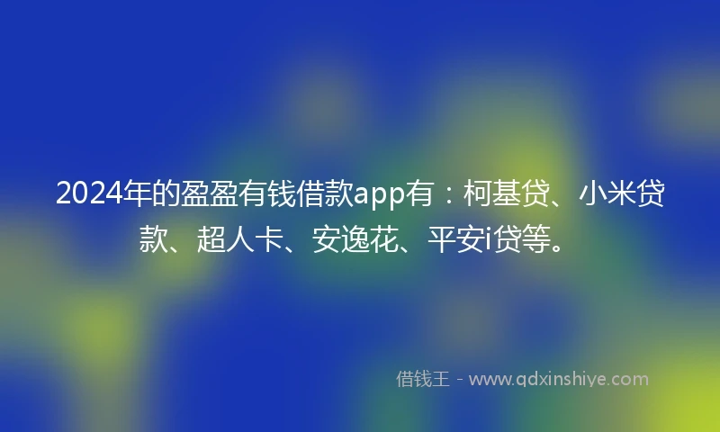 2024年的盈盈有钱借款app有：柯基贷、小米贷款、超人卡、安逸花、平安i贷等。