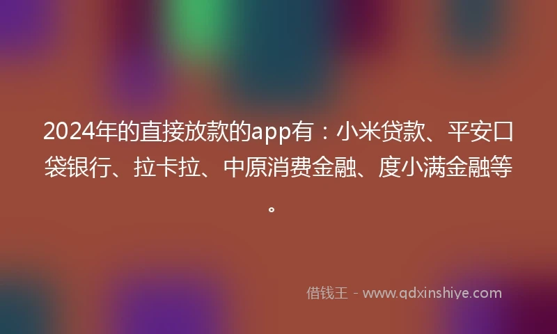 2024年的直接放款的app有：小米贷款、平安口袋银行、拉卡拉、中原消费金融、度小满金融等。