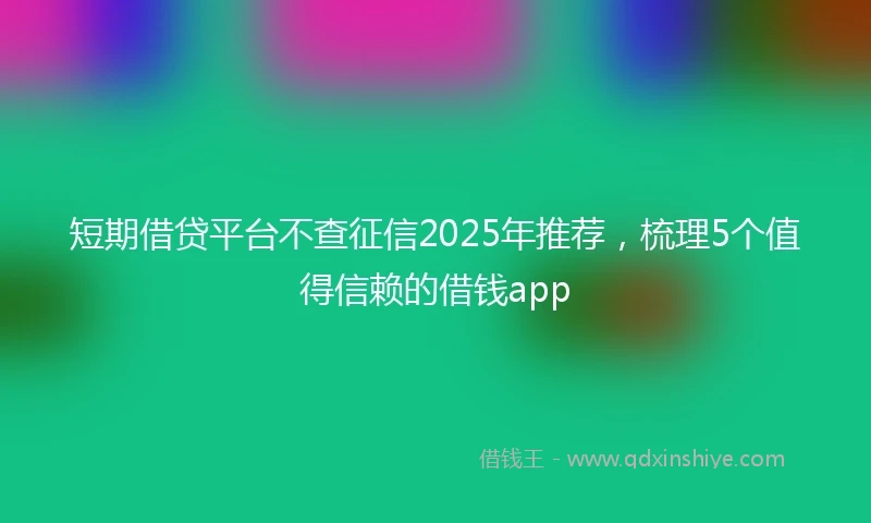 短期借贷平台不查征信2025年推荐，梳理5个值得信赖的借钱app