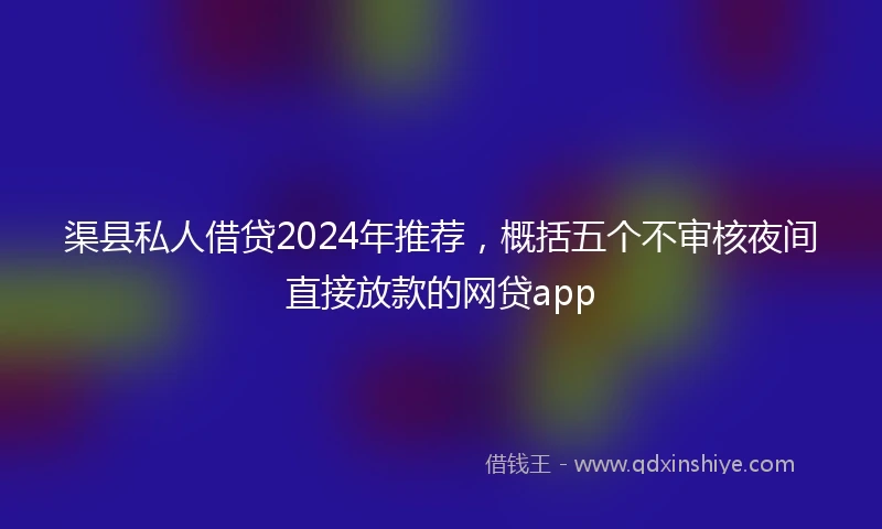 渠县私人借贷2024年推荐，概括五个不审核夜间直接放款的网贷app