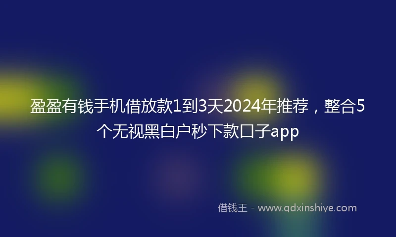 盈盈有钱手机借放款1到3天2024年推荐，整合5个无视黑白户秒下款口子app