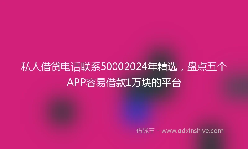 私人借贷电话联系50002024年精选，盘点五个APP容易借款1万块的平台