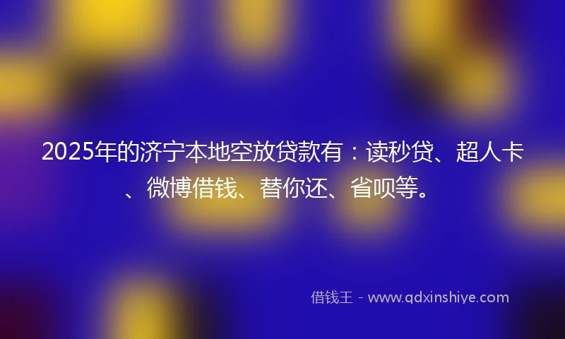 2025年的济宁本地空放贷款有：读秒贷、超人卡、微博借钱、替你还、省呗等。