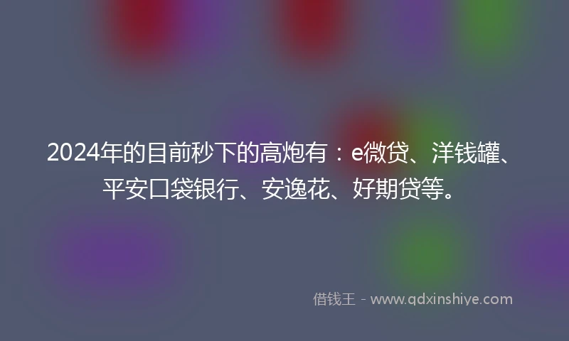 2024年的目前秒下的高炮有：e微贷、洋钱罐、平安口袋银行、安逸花、好期贷等。