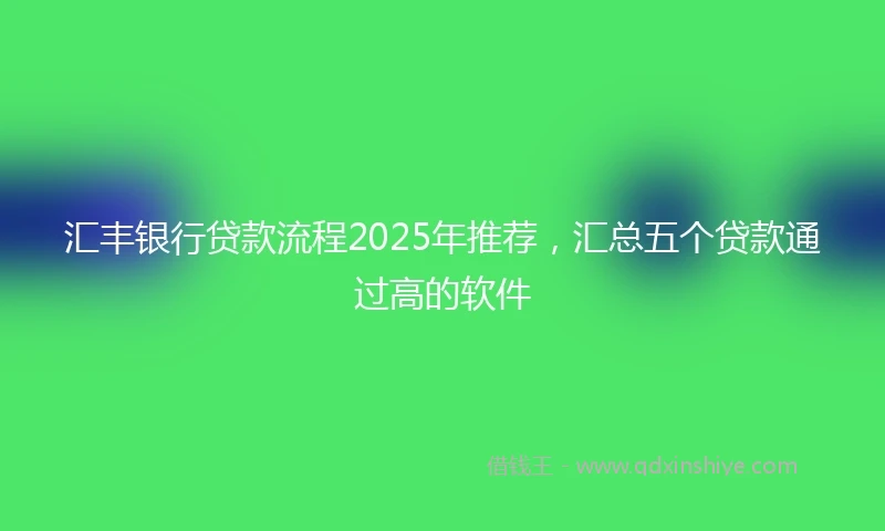 汇丰银行贷款流程2025年推荐，汇总五个贷款通过高的软件