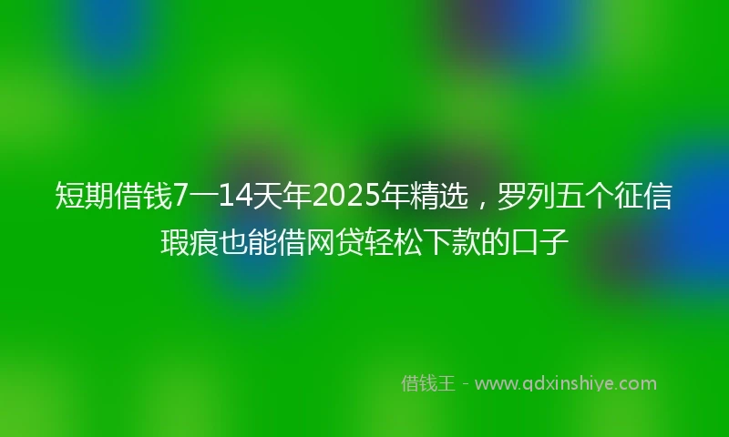 短期借钱7一14天年2025年精选，罗列五个征信瑕疵也能借网贷轻松下款的口子