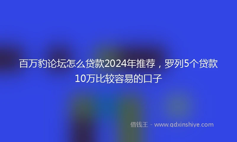 百万豹论坛怎么贷款2024年推荐，罗列5个贷款10万比较容易的口子