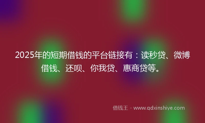 2025年的短期借钱的平台链接有：读秒贷、微博借钱、还呗、你我贷、惠商贷等。